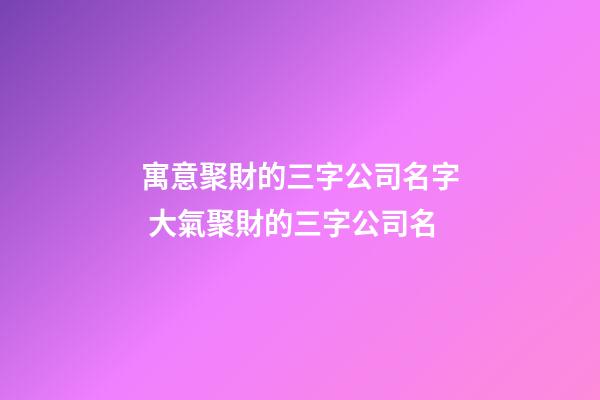 寓意聚財的三字公司名字 大氣聚財的三字公司名-第1張-公司起名-玄機派